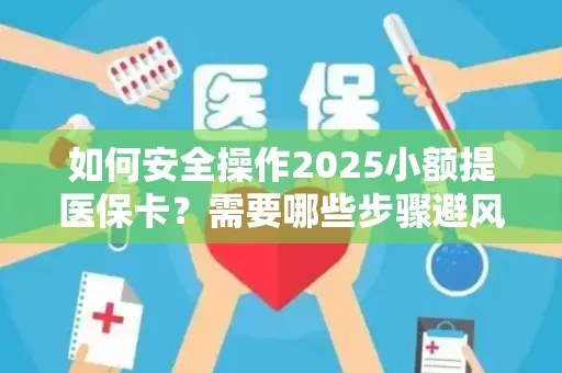 如何安全操作2025小额提医保卡？需要哪些步骤避风险？